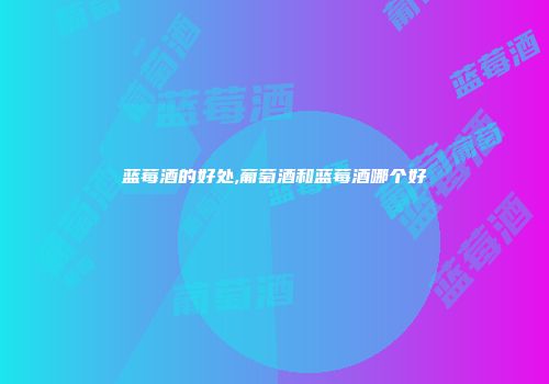 蓝莓酒的好处,葡萄酒和蓝莓酒哪个好
