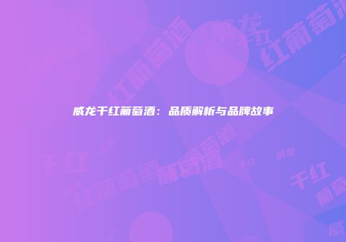 威龙干红葡萄酒：品质解析与品牌故事