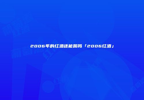 2006年的红酒还能喝吗「2006红酒」