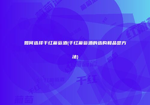 如何选择干红葡萄酒(干红葡萄酒的选购和品尝方法)