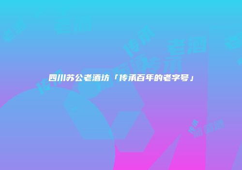 四川苏公老酒坊「传承百年的老字号」