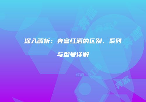 深入解析：奔富红酒的区别、系列与型号详解