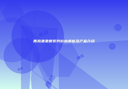 西凤酒柔顺系列价格解析及产品介绍