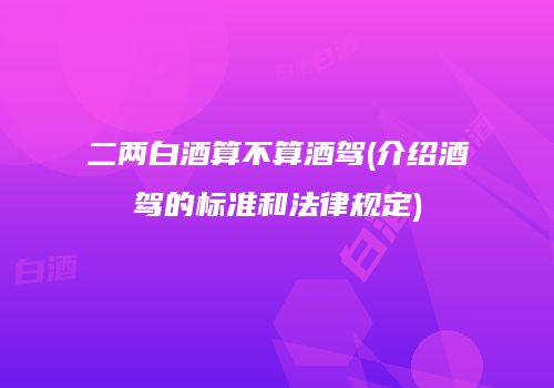 二两白酒算不算酒驾(介绍酒驾的标准和法律规定)
