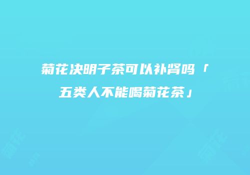菊花决明子茶可以补肾吗「五类人不能喝菊花茶」