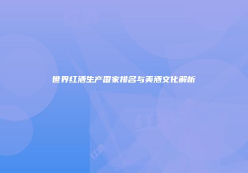 世界红酒生产国家排名与美酒文化解析