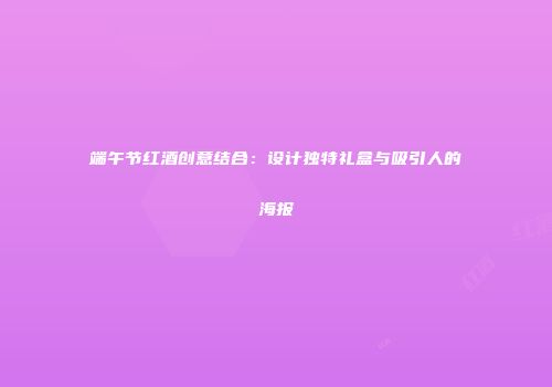 端午节红酒创意结合：设计独特礼盒与吸引人的海报