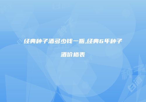 经典种子酒多少钱一瓶,经典6年种子酒价格表