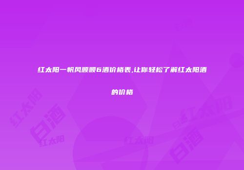 红太阳一帆风顺顺6酒价格表,让你轻松了解红太阳酒的价格