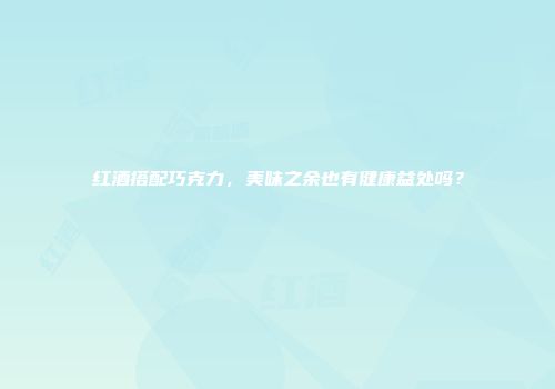 红酒搭配巧克力，美味之余也有健康益处吗？