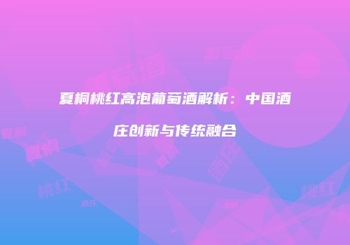夏桐桃红高泡葡萄酒解析：中国酒庄创新与传统融合