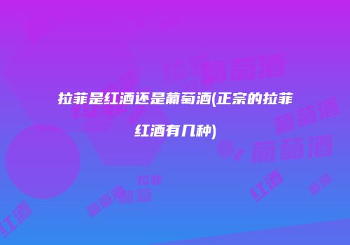 拉菲是红酒还是葡萄酒(正宗的拉菲红酒有几种)