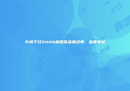 长城干红2008赤霞珠品味经典，品质卓越