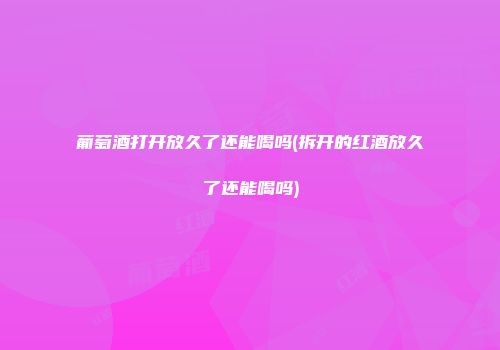 葡萄酒打开放久了还能喝吗(拆开的红酒放久了还能喝吗)