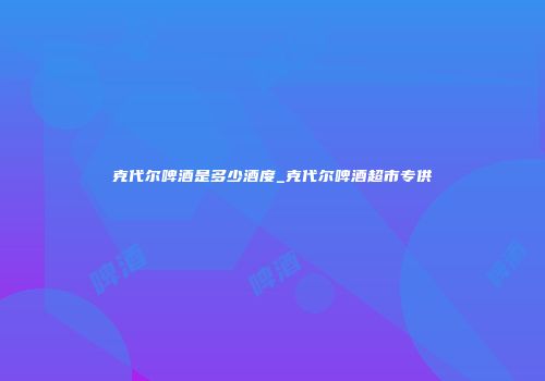 克代尔啤酒是多少酒度_克代尔啤酒超市专供