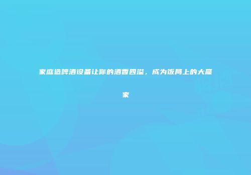 家庭造啤酒设备让你的酒香四溢，成为饭局上的大赢家