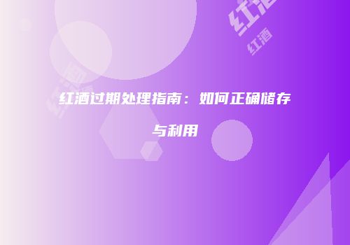红酒过期处理指南：如何正确储存与利用