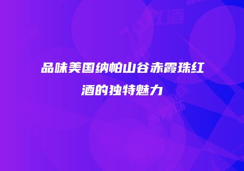 品味美国纳帕山谷赤霞珠红酒的独特魅力