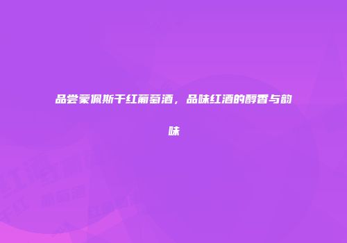 品尝蒙佩斯干红葡萄酒，品味红酒的醇香与韵味