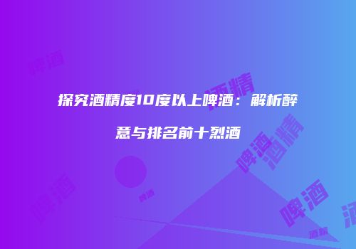 探究酒精度10度以上啤酒：解析醉意与排名前十烈酒