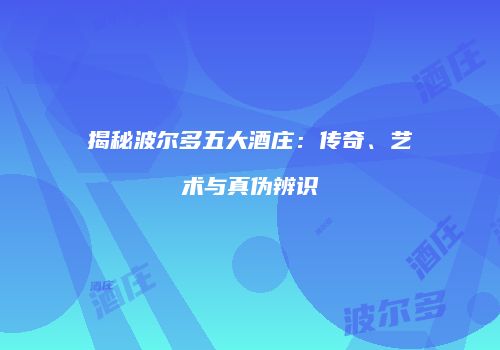 揭秘波尔多五大酒庄：传奇、艺术与真伪辨识