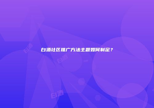 白酒社区推广方法主题如何制定？
