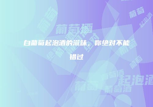 白葡萄起泡酒的滋味，你绝对不能错过