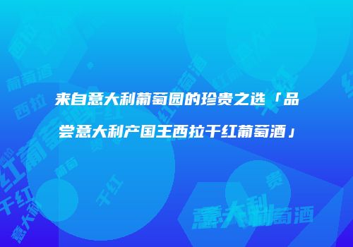 来自意大利葡萄园的珍贵之选「品尝意大利产国王西拉干红葡萄酒」