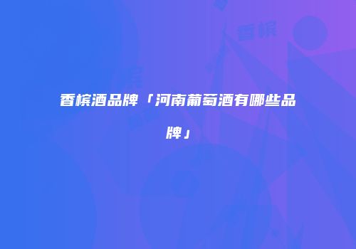 香槟酒品牌「河南葡萄酒有哪些品牌」