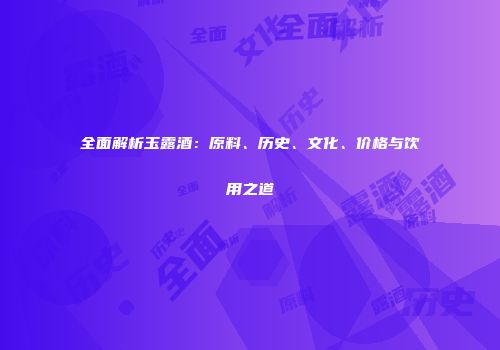 全面解析玉露酒：原料、历史、文化、价格与饮用之道