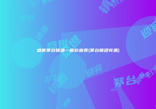 盛世茅台镇酒一瓶价格表(茅台镇迎宾酒)