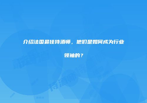 介绍法国最佳侍酒师，他们是如何成为行业领袖的？