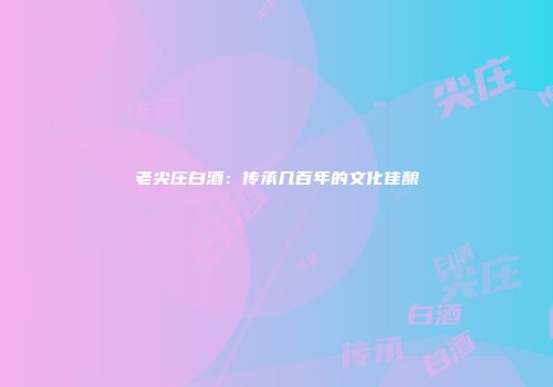 老尖庄白酒：传承几百年的文化佳酿