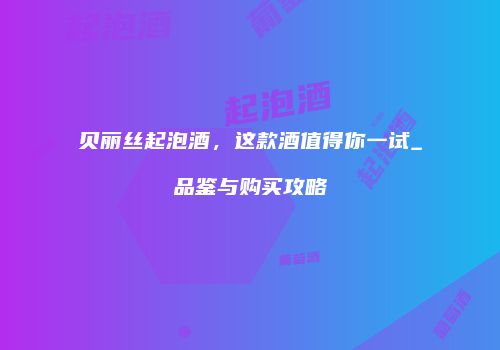 贝丽丝起泡酒，这款酒值得你一试_品鉴与购买攻略