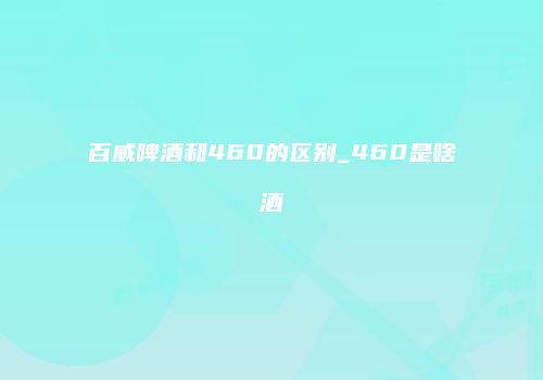 百威啤酒和460的区别_460是啥酒