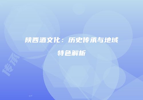 陕西酒文化：历史传承与地域特色解析