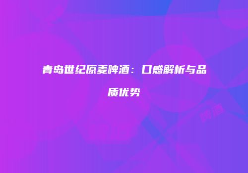 青岛世纪原麦啤酒：口感解析与品质优势