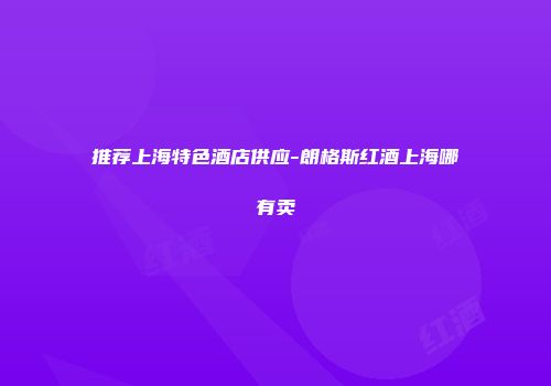 推荐上海特色酒店供应-朗格斯红酒上海哪有卖