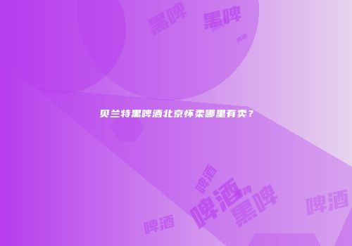 贝兰特黑啤酒北京怀柔哪里有卖？