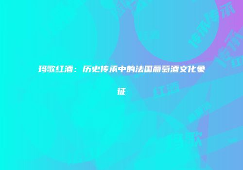 玛歌红酒：历史传承中的法国葡萄酒文化象征