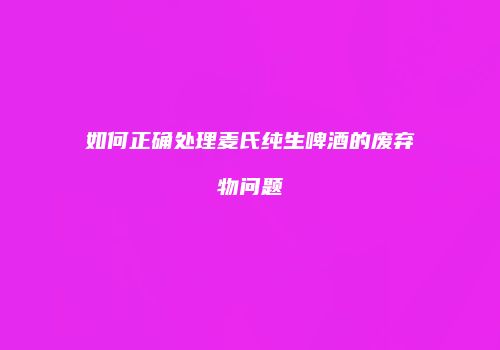 如何正确处理麦氏纯生啤酒的废弃物问题
