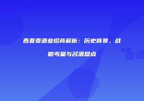 西夏贡酒业招商解析：历史背景、战略考量与名酒盘点