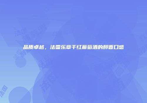 品质卓越，法国乐章干红葡萄酒的醇香口感