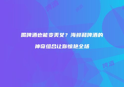 喝啤酒也能变美女？海鲜和啤酒的神奇组合让你惊艳全场