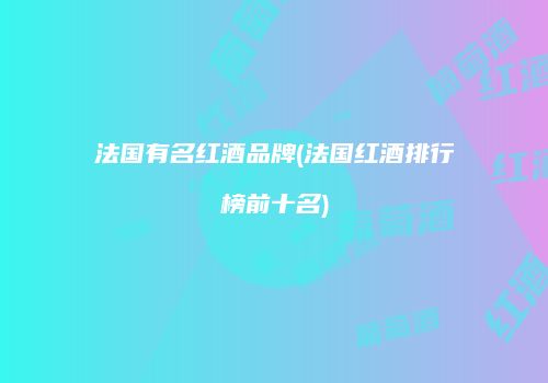 法国有名红酒品牌(法国红酒排行榜前十名)