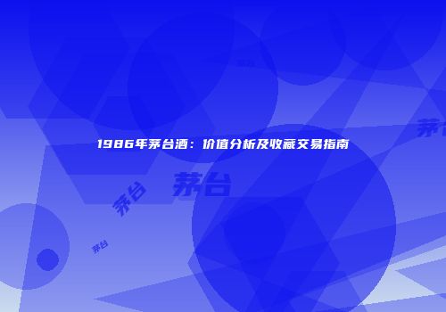 1986年茅台酒：价值分析及收藏交易指南