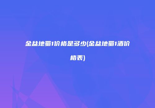 金盆地蜀1价格是多少(金盆地蜀1酒价格表)