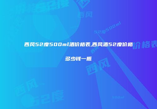 西风52度500ml酒价格表,西风酒52度价格多少钱一瓶