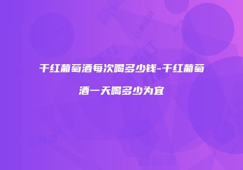 干红葡萄酒每次喝多少钱-干红葡萄酒一天喝多少为宜