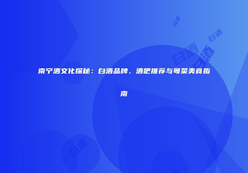 南宁酒文化探秘：白酒品牌、酒吧推荐与粤菜美食指南
